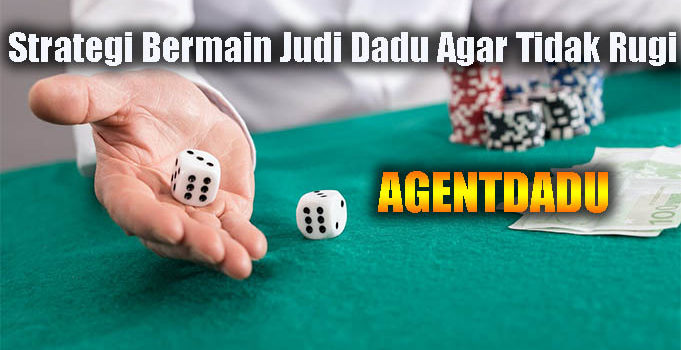 Strategi Bermain Judi Dadu Agar Tidak Rugi